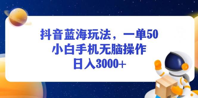 （13507期）抖音蓝海玩法，一单50，小白手机无脑操作，日入3000+-网创空间