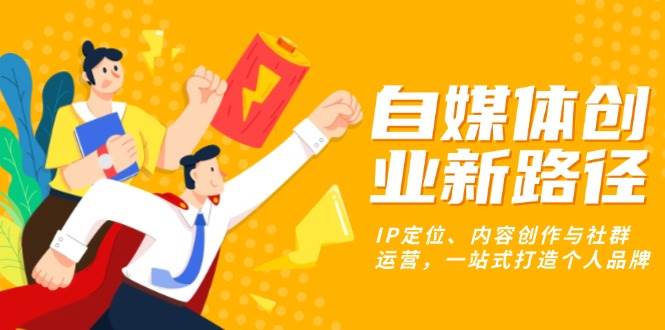 （13511期）自媒体创业新路径：IP定位、内容创作与社群运营，一站式打造个人品牌-网创空间