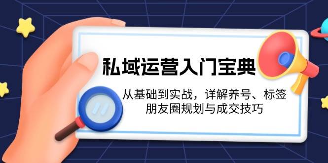 （13519期）私域运营入门宝典：从基础到实战，详解养号、标签、朋友圈规划与成交技巧-网创空间