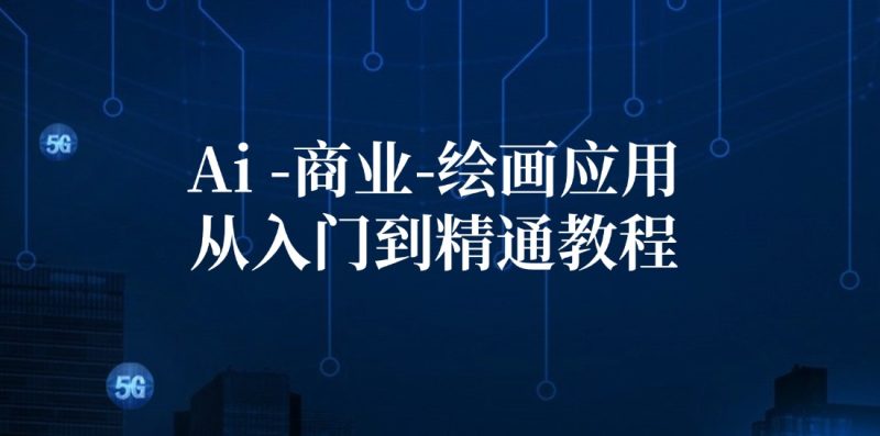 （12114期）Ai-商业 绘画-应用从入门到精通教程：Ai绘画/设计/摄影/电商/建筑-网创空间