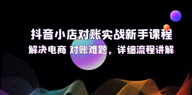 （12132期）抖音小店对账实战新手课程，解决电商 对账难题，详细流程讲解-网创空间