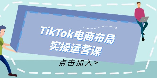 （12156期）TikTok电商布局实操运营课：从新手到精通，成为TikTok带货运营高手-网创空间
