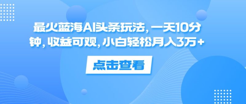 （12257期）最火蓝海AI头条玩法，一天10分钟，收益可观，小白轻松月入3万+-网创空间