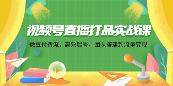 （12262期）视频号直播打品实战课：微 豆 付 费 流，高效起号，团队搭建到流量变现-网创空间
