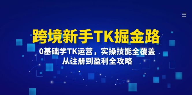 （12287期）跨境新手TK掘金路：0基础学TK运营，实操技能全覆盖，从注册到盈利全攻略-网创空间