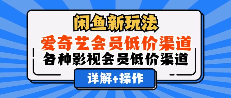 （12320期）闲鱼新玩法，爱奇艺会员低价渠道，各种影视会员低价渠道详解-网创空间