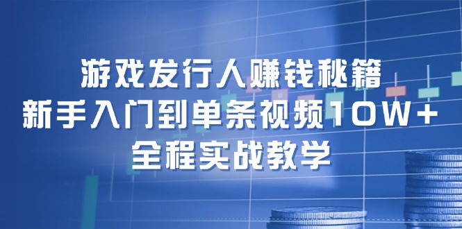 （12336期）游戏发行人赚钱秘籍：新手入门到单条视频10W+，全程实战教学-网创空间