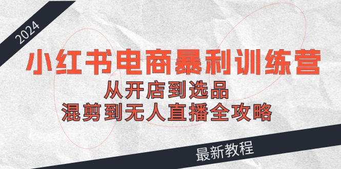 （12361期）2024小红书电商暴利训练营：从开店到选品，混剪到无人直播全攻略-网创空间