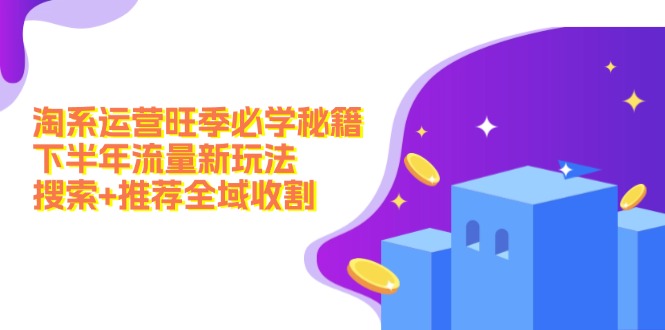 （12364期）淘系运营旺季必学秘籍：下半年流量新玩法：搜索+推荐全域收割（无水印）-网创空间