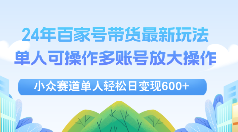 （12405期）24年百家号视频带货最新玩法，单人可操作多账号放大操作，单人轻松日变…-网创空间
