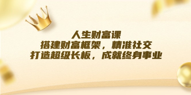 （12384期）人生财富课：搭建财富框架，精准社交，打造超级长板，成就终身事业-网创空间