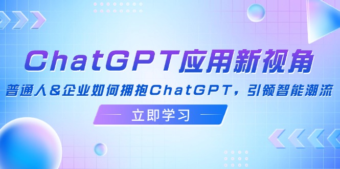 （12427期）ChatGPT应用新视角：普通人&企业如何拥抱ChatGPT，引领智能潮流-网创空间
