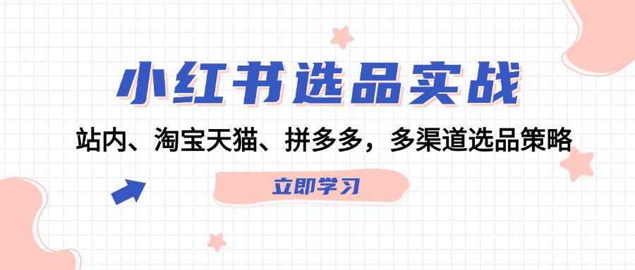 （12443期）小红书选品实战：站内、淘宝天猫、拼多多，多渠道选品策略-网创空间