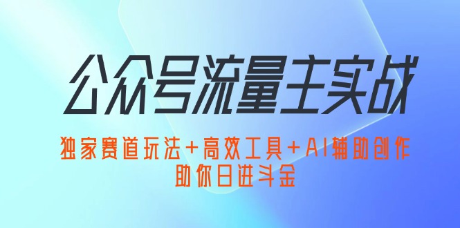 （12458期）公众号流量主实战：独家赛道玩法+高效工具+AI辅助创作，助你日进斗金-网创空间