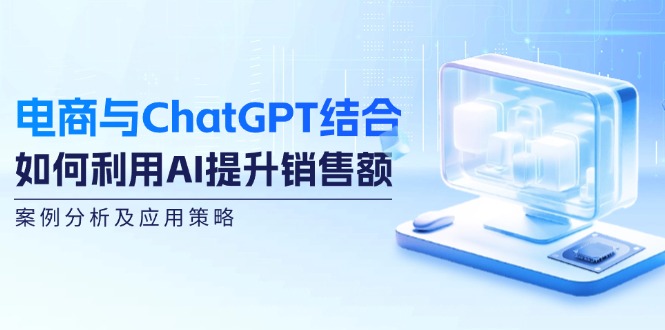 （12479期）电商与ChatGPT结合：如何利用AI提升销售额，案例分析及应用策略-网创空间