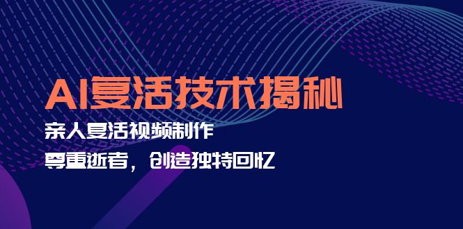 （12483期）AI复活技术揭秘：亲人复活视频制作，尊重逝者，创造独特回忆-网创空间
