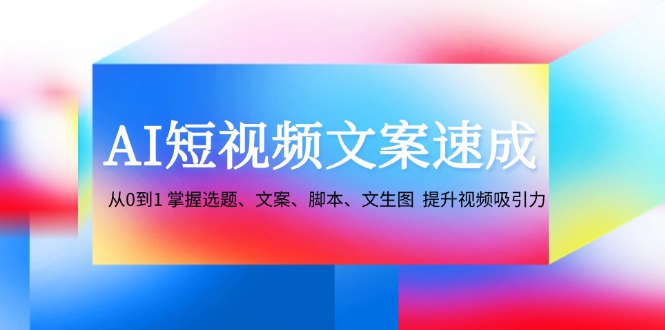 （12507期）AI短视频文案速成：从0到1 掌握选题、文案、脚本、文生图  提升视频吸引力-网创空间