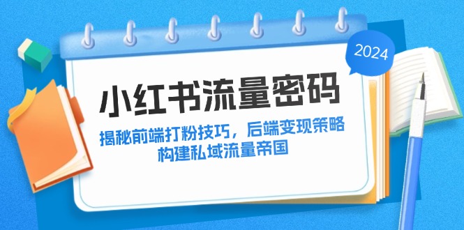 （12510期）小红书流量密码：揭秘前端打粉技巧，后端变现策略，构建私域流量帝国-网创空间