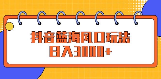 （12518期）抖音蓝海风口玩法，日入3000+-网创空间