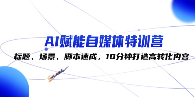 （12522期）AI赋能自媒体特训营：标题、场景、脚本速成，10分钟打造高转化内容-网创空间