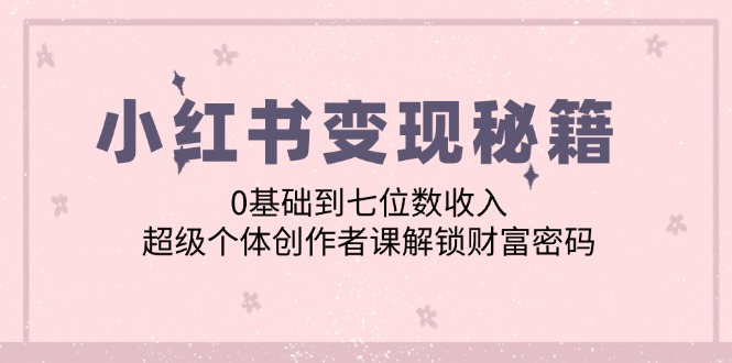 （12555期）小红书变现秘籍：0基础到七位数收入，超级个体创作者课解锁财富密码-网创空间
