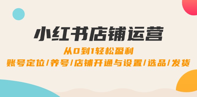 小红书店铺运营：0到1轻松盈利，账号定位/养号/店铺开通与设置/选品/发货-网创空间