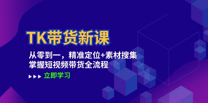 TK带货新课：从零到一，精准定位+素材搜集 掌握短视频带货全流程-网创空间