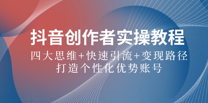 抖音创作者实操教程：四大思维+快速引流+变现路径，打造个性化优势账号-网创空间
