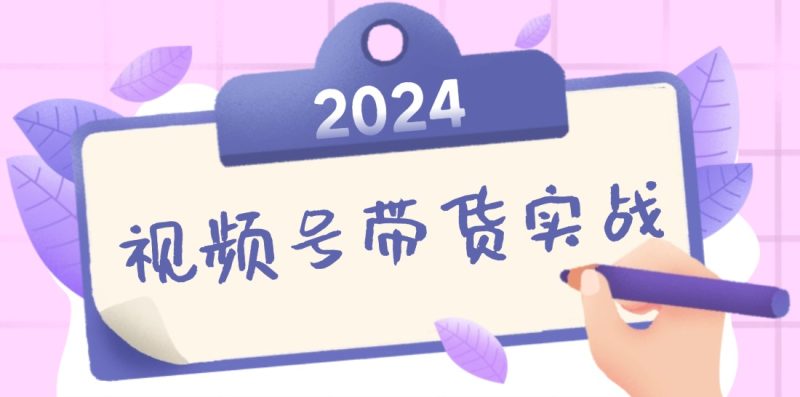 2024视频号最新带货实战课：无人直播/书单号卖货/个人IP口播 (附资料素材-网创空间