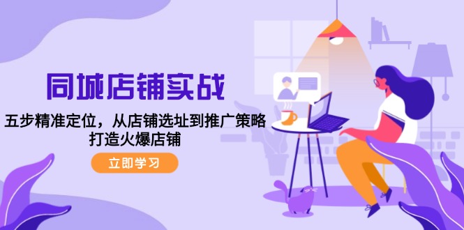 同城店铺实战：五步精准定位，从店铺选址到推广策略，打造火爆店铺-网创空间
