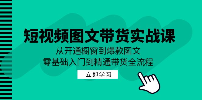 短视频图文带货实战课：从开通橱窗到爆款图文，零基础入门到精通带货-网创空间