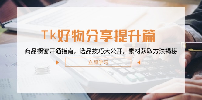 Tk好物分享提升篇：商品橱窗开通指南，选品技巧大公开，素材获取方法揭秘-网创空间