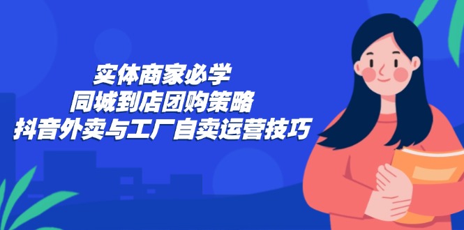 实体商家必学：同城到店团购策略：抖音外卖与工厂自卖运营技巧-网创空间