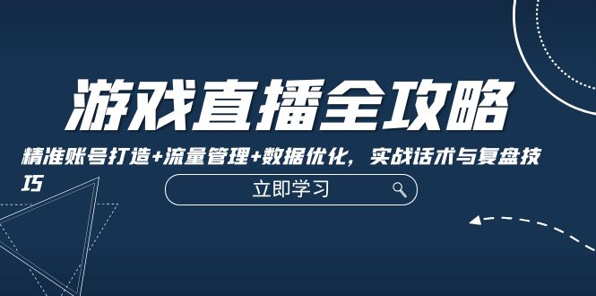 游戏直播全攻略：精准账号打造+流量管理+数据优化，实战话术与复盘技巧-网创空间