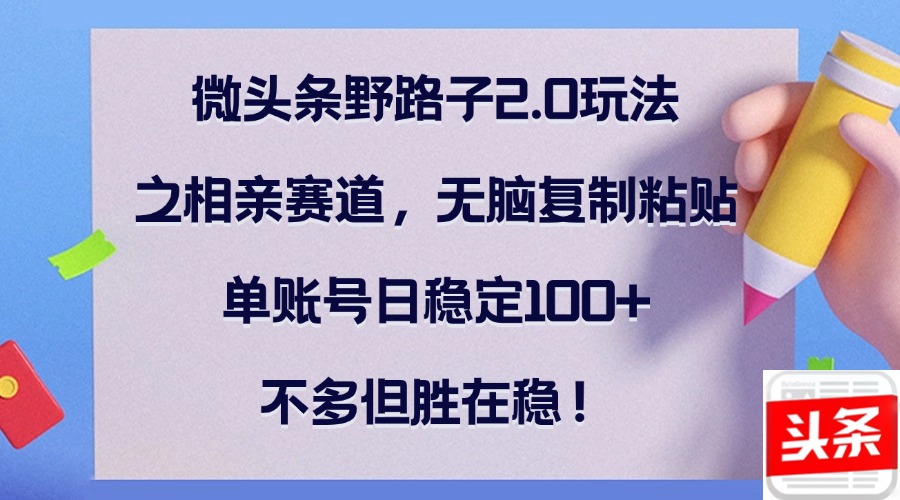 微头条野路子2.0玩法之相亲赛道，无脑复制粘贴，单账号日稳定100+，不…-网创空间