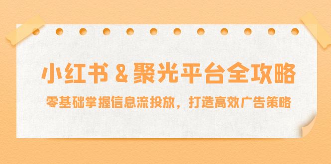 小红薯&聚光平台全攻略：零基础掌握信息流投放，打造高效广告策略-网创空间