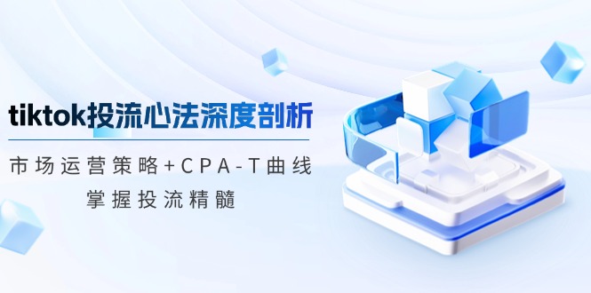 tiktok投流心法深度剖析：市场运营策略+CPA-T曲线，掌握投流精髓-网创空间