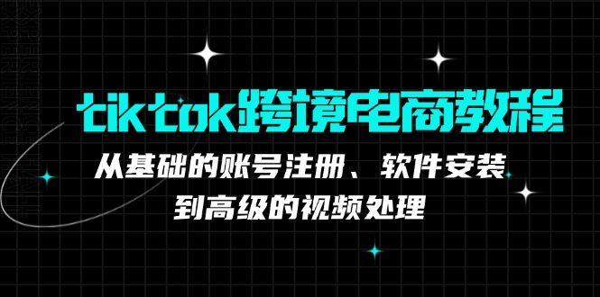 （12782期）tiktok跨境电商教程：从基础的账号注册、软件安装，到高级的视频处理-网创空间