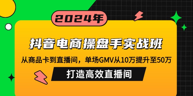 （12845期）抖音电商操盘手实战班：从商品卡到直播间，单场GMV从10万提升至50万，…-网创空间
