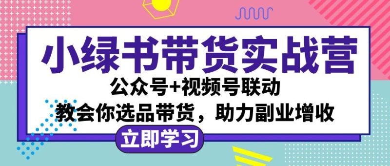 （12848期）小绿书AI带货实战营：公众号+视频号联动，教会你选品带货，助力副业增收-网创空间