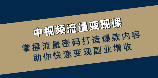 （12864期）中视频流量变现课：掌握流量密码打造爆款内容，助你快速变现副业增收-网创空间