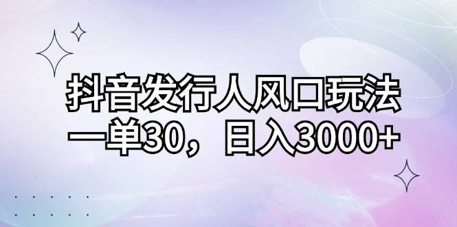 （12874期）抖音发行人风口玩法，一单30，日入3000+-网创空间