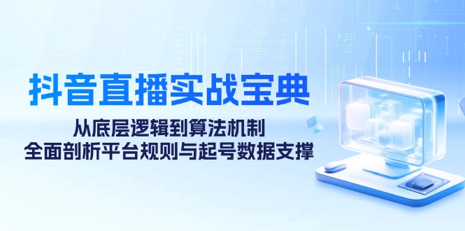 （12880期）抖音直播实战宝典：从底层逻辑到算法机制，全面剖析平台规则与起号数据…-网创空间