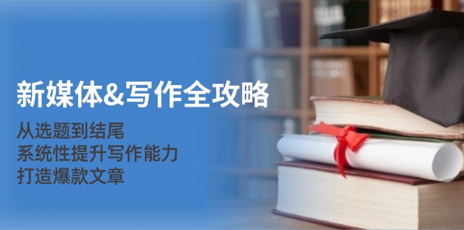 （12883期）新媒体&写作全攻略：从选题到结尾，系统性提升写作能力，打造爆款文章-网创空间