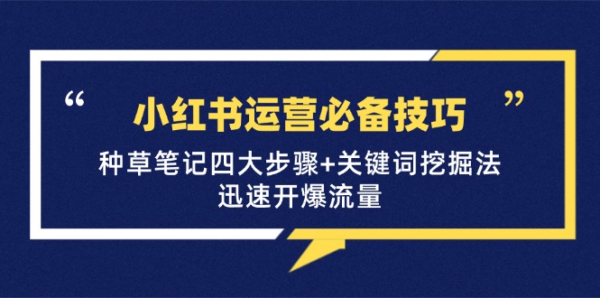 （12926期）小红书运营必备技巧，种草笔记四大步骤+关键词挖掘法：迅速开爆流量-网创空间