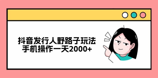 （12929期）抖音发行人野路子玩法，手机操作一天2000+-网创空间
