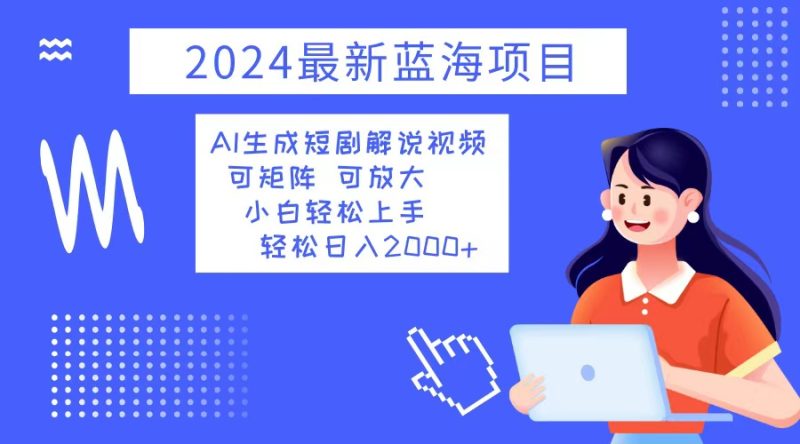 （12906期）2024最新蓝海项目 AI生成短剧解说视频 小白轻松上手 日入2000+-网创空间