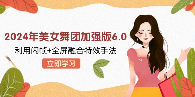 （12938期）2024年美女舞团加强版6.0，利用闪帧+全屏融合特效手法，教程+素材+软件-网创空间