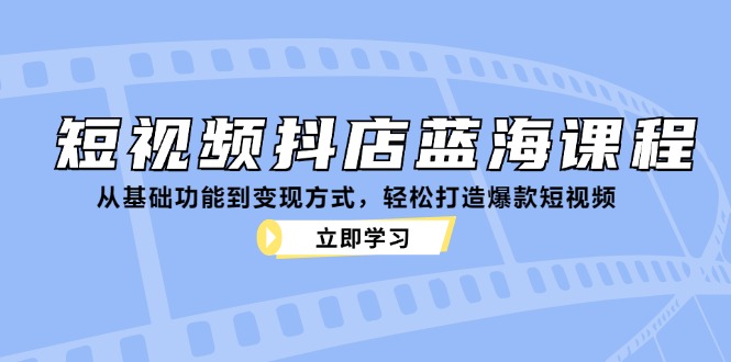 （12960期）短视频抖店蓝海课程：从基础功能到变现方式，轻松打造爆款短视频-网创空间