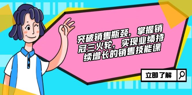 （12965期）突破销售瓶颈，掌握销冠三火轮，实现业绩持续增长的销售技能课-网创空间